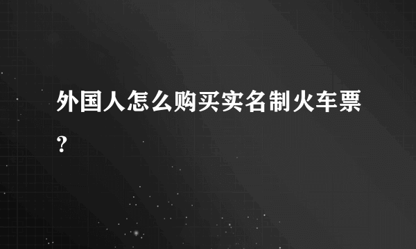 外国人怎么购买实名制火车票？