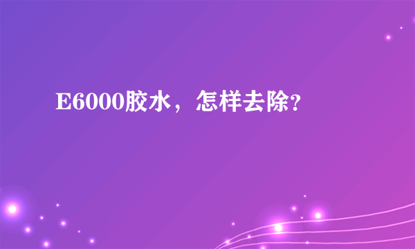 E6000胶水，怎样去除？