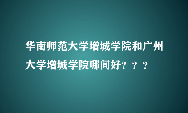 华南师范大学增城学院和广州大学增城学院哪间好？？？