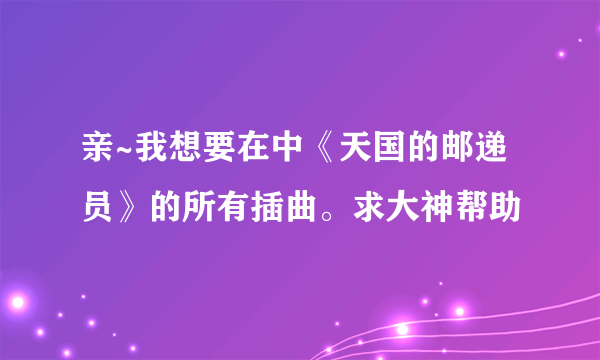 亲~我想要在中《天国的邮递员》的所有插曲。求大神帮助