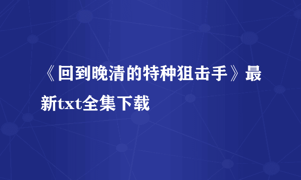 《回到晚清的特种狙击手》最新txt全集下载
