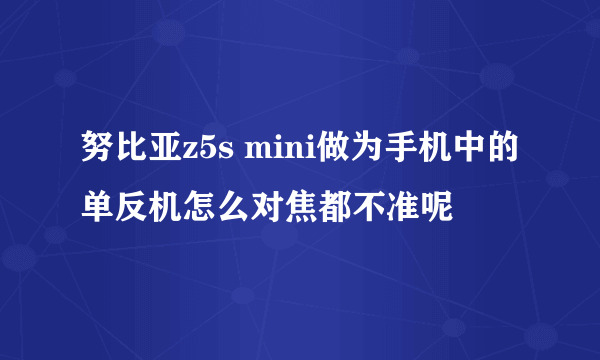 努比亚z5s mini做为手机中的单反机怎么对焦都不准呢