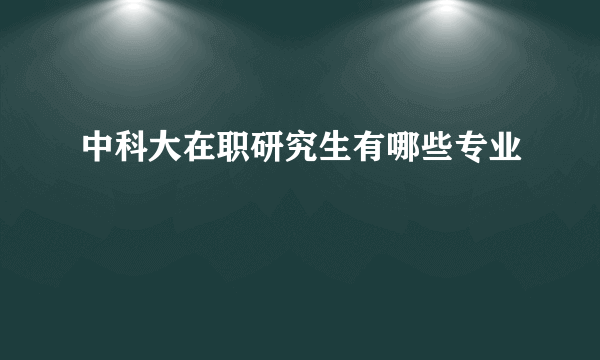 中科大在职研究生有哪些专业