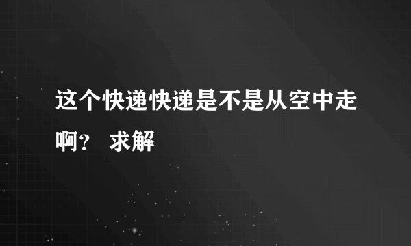 这个快递快递是不是从空中走啊？ 求解
