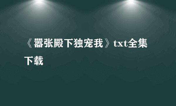 《嚣张殿下独宠我》txt全集下载