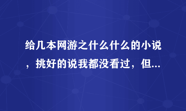 给几本网游之什么什么的小说，挑好的说我都没看过，但是一定要全本。多的可以加分