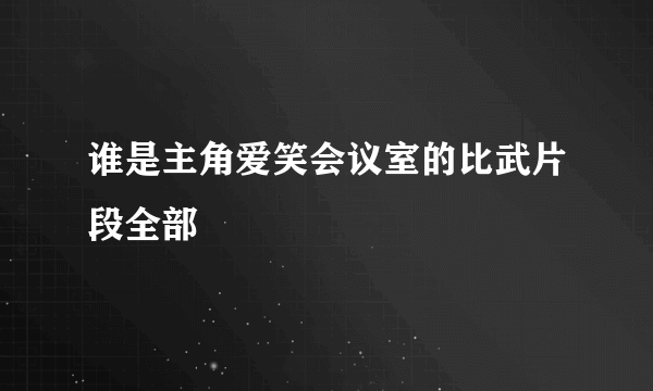 谁是主角爱笑会议室的比武片段全部