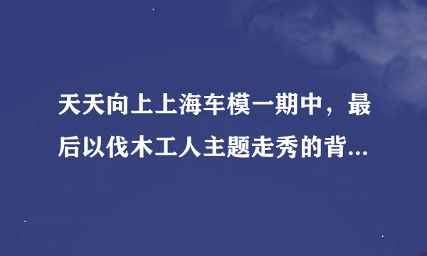 天天向上上海车模一期中，最后以伐木工人主题走秀的背景乐是什么呀？