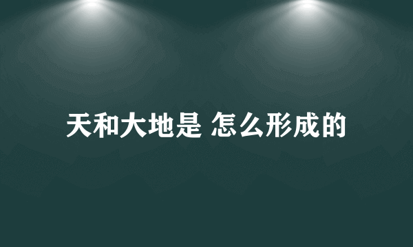 天和大地是 怎么形成的
