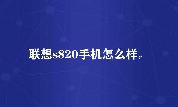 联想s820手机怎么样。