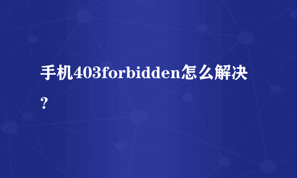 手机403forbidden怎么解决？