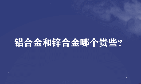 铝合金和锌合金哪个贵些？