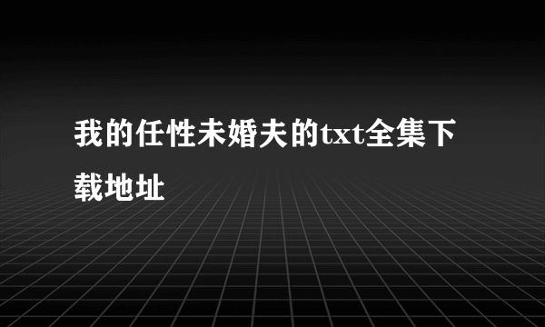 我的任性未婚夫的txt全集下载地址