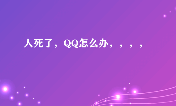 人死了，QQ怎么办，，，，