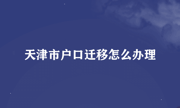天津市户口迁移怎么办理