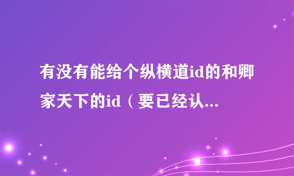 有没有能给个纵横道id的和卿家天下的id（要已经认证的） 我实在注不上啊 100财富值。绝不虚假。