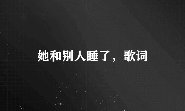 她和别人睡了，歌词