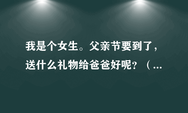 我是个女生。父亲节要到了，送什么礼物给爸爸好呢？（最好是亲手做的）