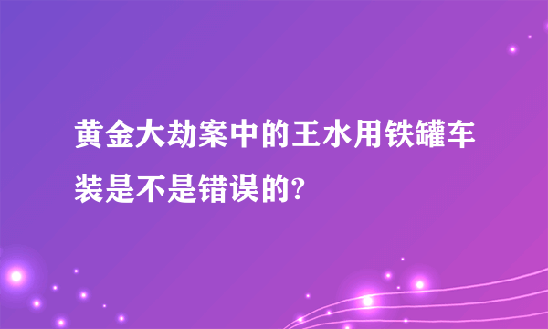 黄金大劫案中的王水用铁罐车装是不是错误的?