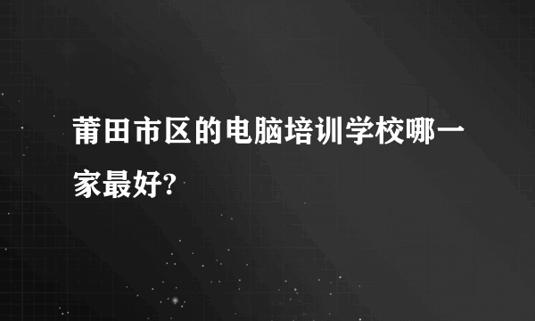莆田市区的电脑培训学校哪一家最好?