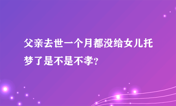 父亲去世一个月都没给女儿托梦了是不是不孝？