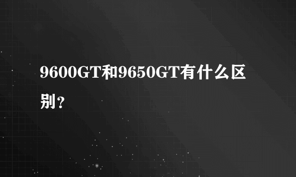 9600GT和9650GT有什么区别？