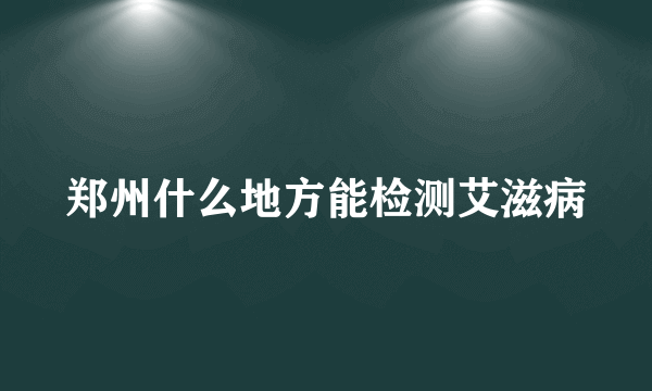 郑州什么地方能检测艾滋病