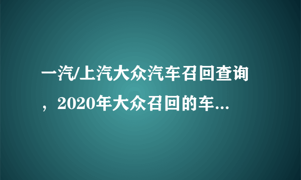 一汽/上汽大众汽车召回查询，2020年大众召回的车型有哪些
