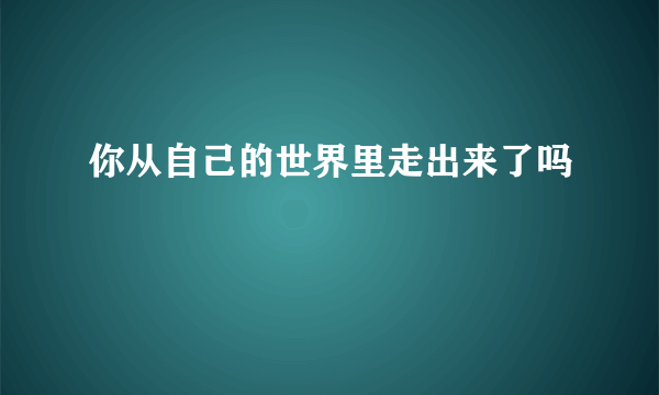 你从自己的世界里走出来了吗