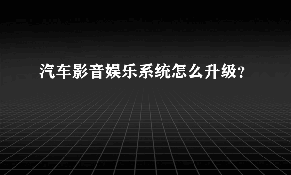 汽车影音娱乐系统怎么升级？