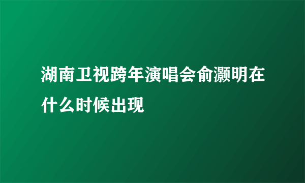 湖南卫视跨年演唱会俞灏明在什么时候出现