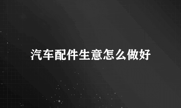 汽车配件生意怎么做好