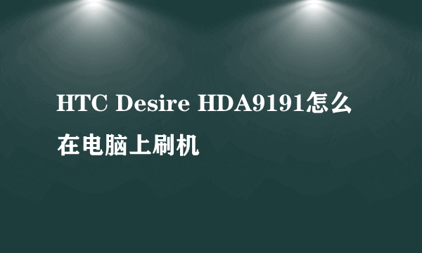 HTC Desire HDA9191怎么在电脑上刷机