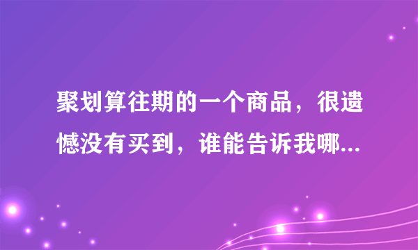 聚划算往期的一个商品，很遗憾没有买到，谁能告诉我哪里还能找到啊？