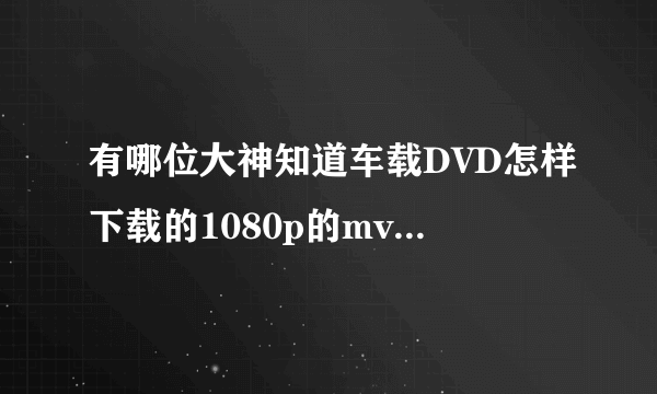 有哪位大神知道车载DVD怎样下载的1080p的mv才可以播放啊