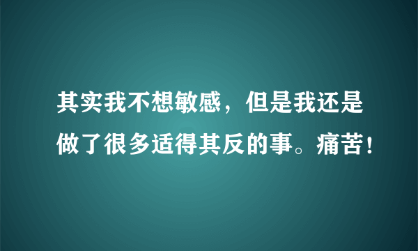 其实我不想敏感，但是我还是做了很多适得其反的事。痛苦！