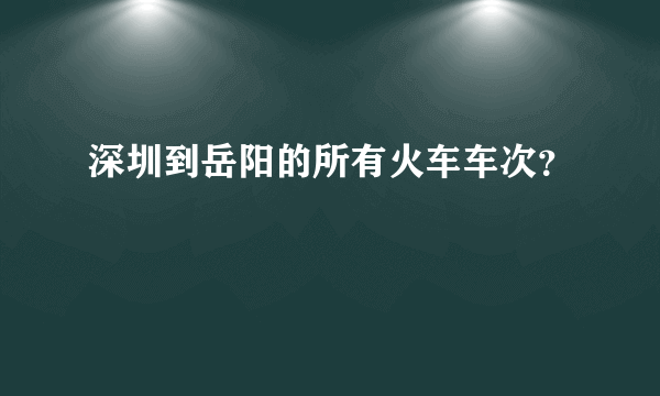 深圳到岳阳的所有火车车次？