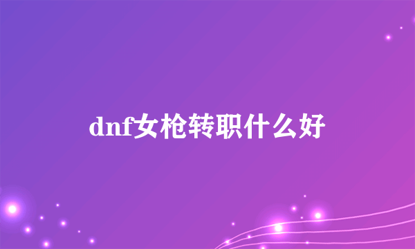 dnf女枪转职什么好