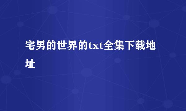 宅男的世界的txt全集下载地址