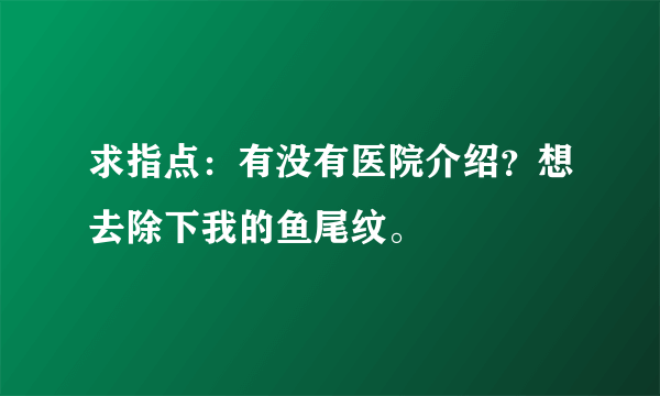 求指点：有没有医院介绍？想去除下我的鱼尾纹。