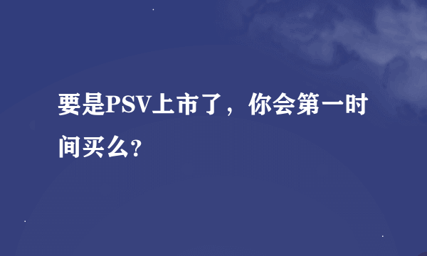 要是PSV上市了，你会第一时间买么？