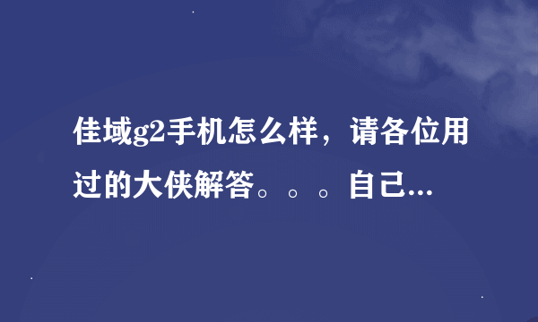 佳域g2手机怎么样，请各位用过的大侠解答。。。自己用的感受。。。再请各位推荐几款同价位的手机