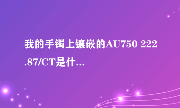 我的手镯上镶嵌的AU750 222.87/CT是什么意思啊