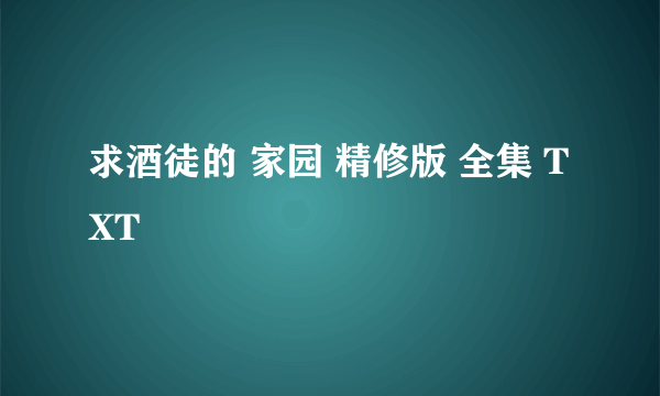 求酒徒的 家园 精修版 全集 TXT
