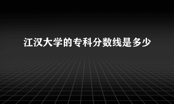江汉大学的专科分数线是多少