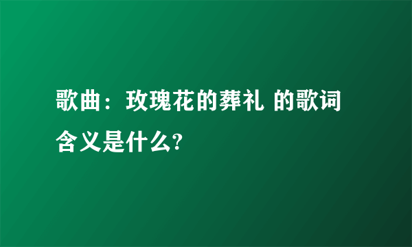 歌曲：玫瑰花的葬礼 的歌词含义是什么?
