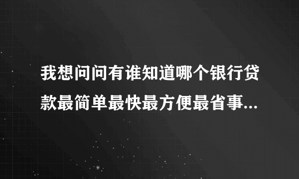 我想问问有谁知道哪个银行贷款最简单最快最方便最省事，越详细越好！