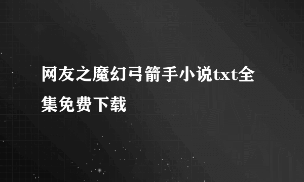 网友之魔幻弓箭手小说txt全集免费下载