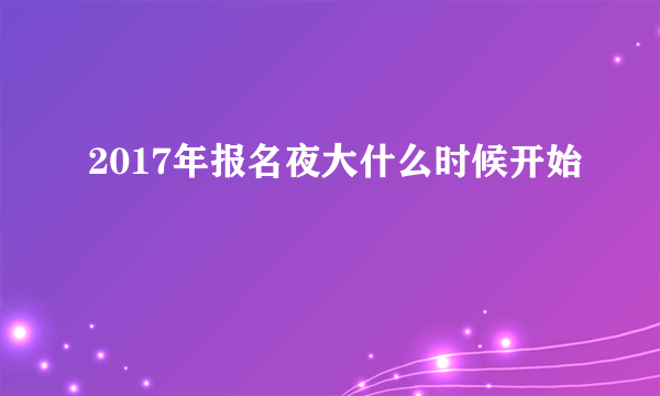 2017年报名夜大什么时候开始