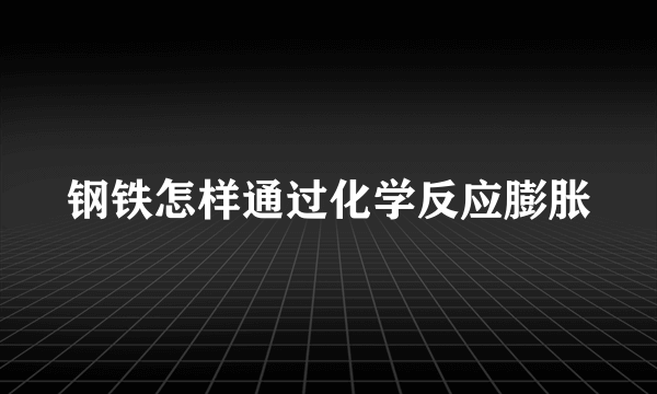 钢铁怎样通过化学反应膨胀